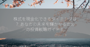 株式を現金化できるタイミングは？ あなたの未来を輝かせるための投資戦略ガイド！