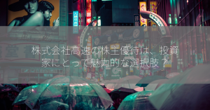 株式会社高速の株主優待は、投資家にとって魅力的な選択肢？